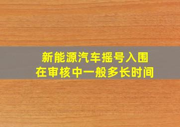 新能源汽车摇号入围在审核中一般多长时间