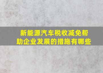 新能源汽车税收减免帮助企业发展的措施有哪些