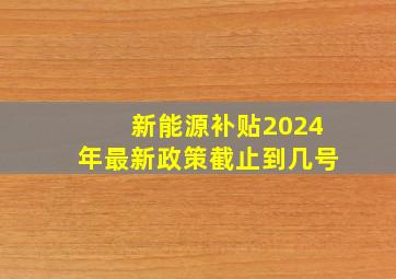 新能源补贴2024年最新政策截止到几号