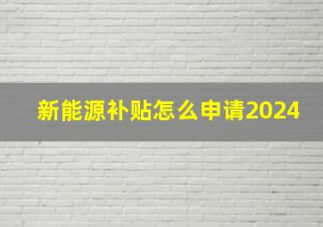 新能源补贴怎么申请2024