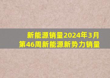 新能源销量2024年3月第46周新能源新势力销量