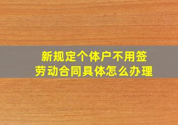 新规定个体户不用签劳动合同具体怎么办理