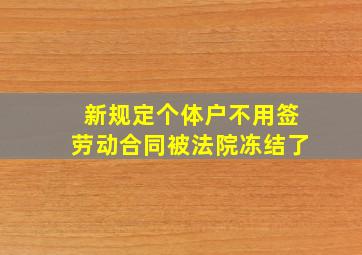 新规定个体户不用签劳动合同被法院冻结了