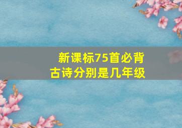 新课标75首必背古诗分别是几年级