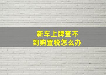 新车上牌查不到购置税怎么办