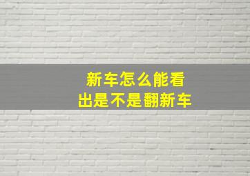 新车怎么能看出是不是翻新车