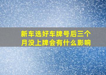 新车选好车牌号后三个月没上牌会有什么影响