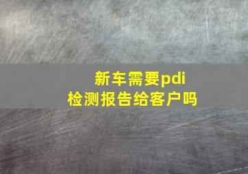 新车需要pdi检测报告给客户吗