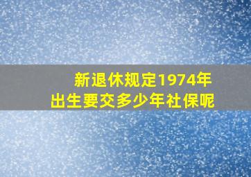 新退休规定1974年出生要交多少年社保呢