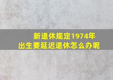 新退休规定1974年出生要延迟退休怎么办呢