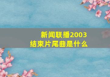 新闻联播2003结束片尾曲是什么