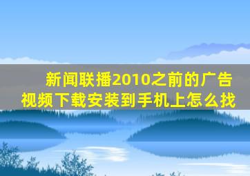 新闻联播2010之前的广告视频下载安装到手机上怎么找