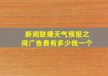 新闻联播天气预报之间广告费有多少钱一个