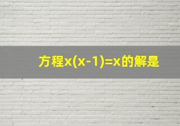 方程x(x-1)=x的解是