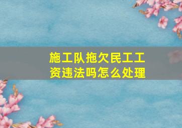 施工队拖欠民工工资违法吗怎么处理