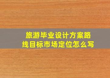 旅游毕业设计方案路线目标市场定位怎么写