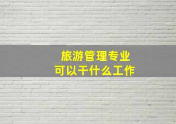 旅游管理专业可以干什么工作