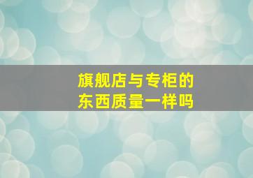 旗舰店与专柜的东西质量一样吗