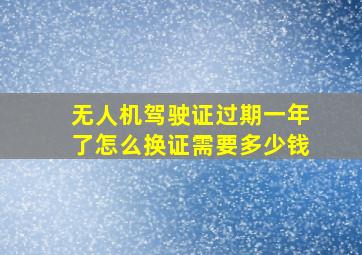 无人机驾驶证过期一年了怎么换证需要多少钱