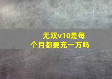 无双v10是每个月都要充一万吗