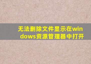 无法删除文件显示在windows资源管理器中打开