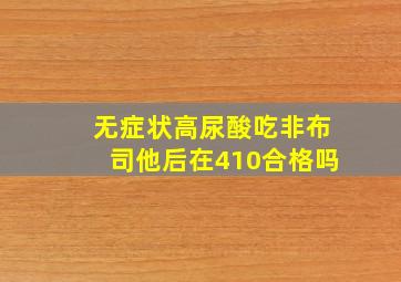 无症状高尿酸吃非布司他后在410合格吗