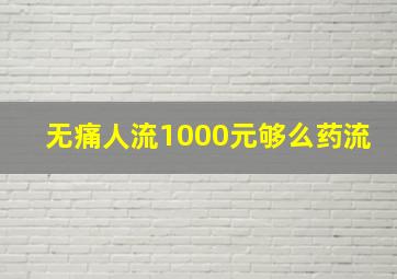 无痛人流1000元够么药流