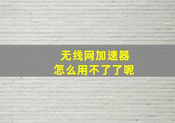 无线网加速器怎么用不了了呢