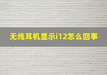 无线耳机显示i12怎么回事