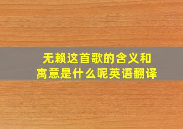 无赖这首歌的含义和寓意是什么呢英语翻译