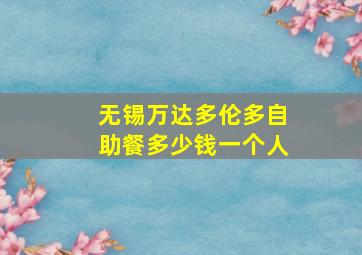 无锡万达多伦多自助餐多少钱一个人