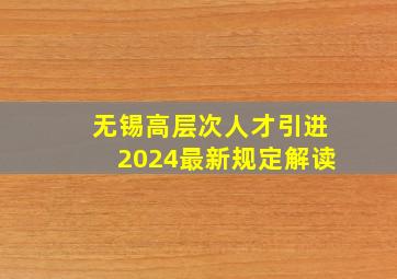 无锡高层次人才引进2024最新规定解读