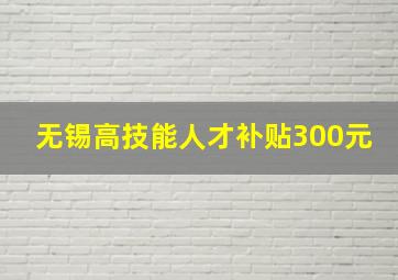 无锡高技能人才补贴300元