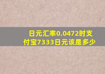 日元汇率0.0472时支付宝7333日元该是多少