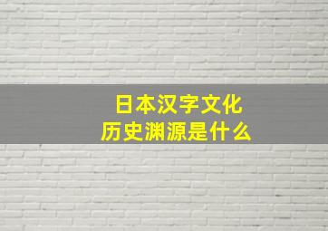 日本汉字文化历史渊源是什么