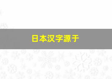 日本汉字源于