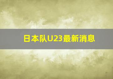 日本队U23最新消息