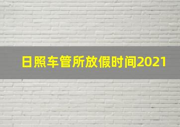 日照车管所放假时间2021