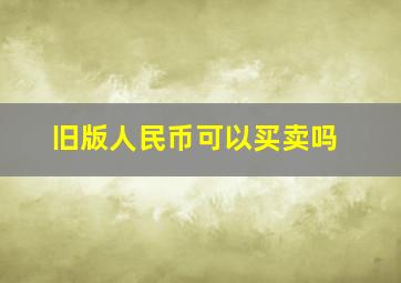 旧版人民币可以买卖吗