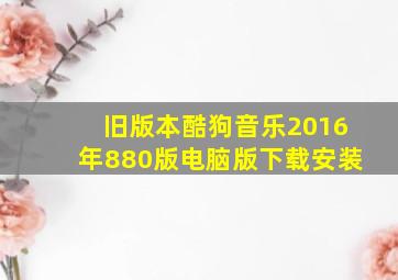 旧版本酷狗音乐2016年880版电脑版下载安装