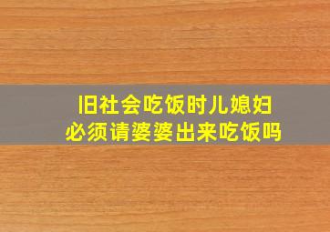 旧社会吃饭时儿媳妇必须请婆婆出来吃饭吗