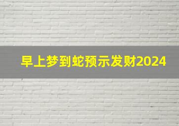 早上梦到蛇预示发财2024