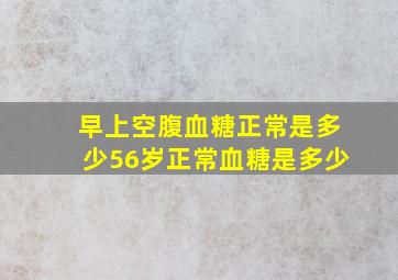 早上空腹血糖正常是多少56岁正常血糖是多少