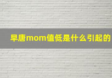 早唐mom值低是什么引起的