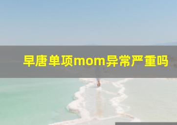 早唐单项mom异常严重吗