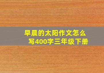 早晨的太阳作文怎么写400字三年级下册