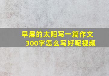 早晨的太阳写一篇作文300字怎么写好呢视频