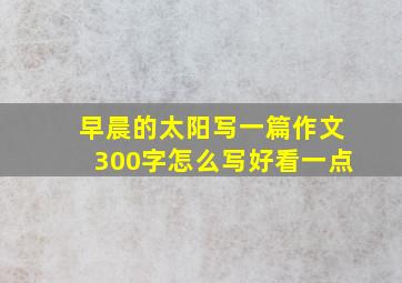 早晨的太阳写一篇作文300字怎么写好看一点