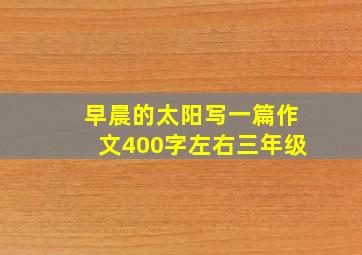 早晨的太阳写一篇作文400字左右三年级