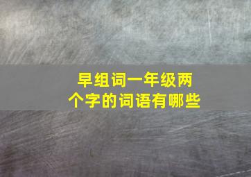 早组词一年级两个字的词语有哪些